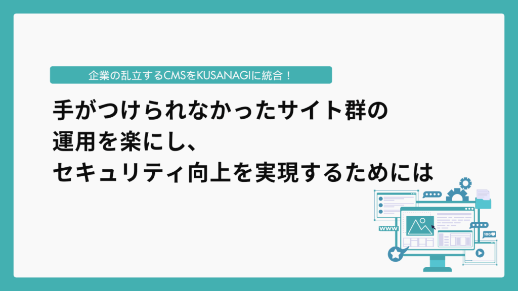 企業の乱立するCMSをKUSANAGIに統合!手がつけられなかったサイト群の運用を楽にし、セキュリティ向上を実現するためには