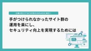 企業の乱立するCMSをKUSANAGIに統合！手がつけられなかったサイト群の運用を楽にし、セキュリティ向上を実現するためには